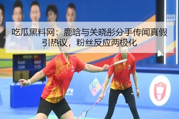吃瓜黑料网：鹿晗与关晓彤分手传闻真假引热议，粉丝反应两极化